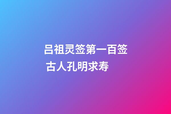 吕祖灵签第一百签 古人孔明求寿